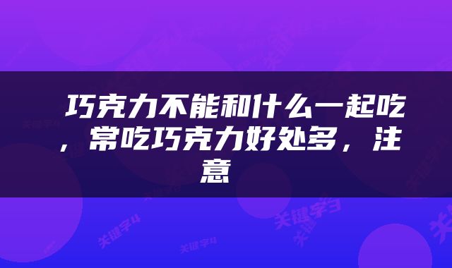  巧克力不能和什么一起吃，常吃巧克力好处多，注意 