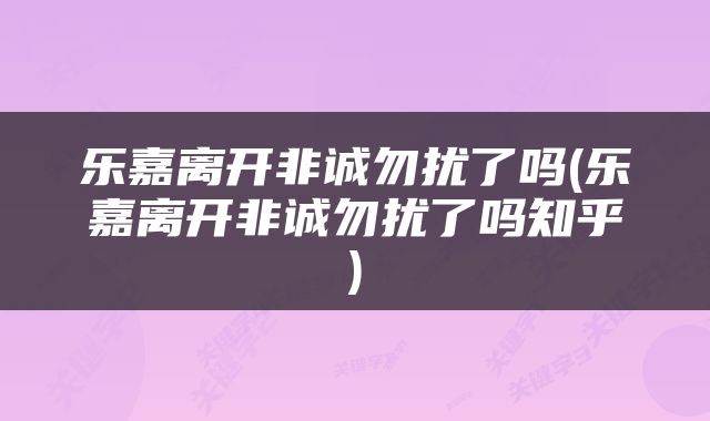 乐嘉离开非诚勿扰了吗(乐嘉离开非诚勿扰了吗知乎)