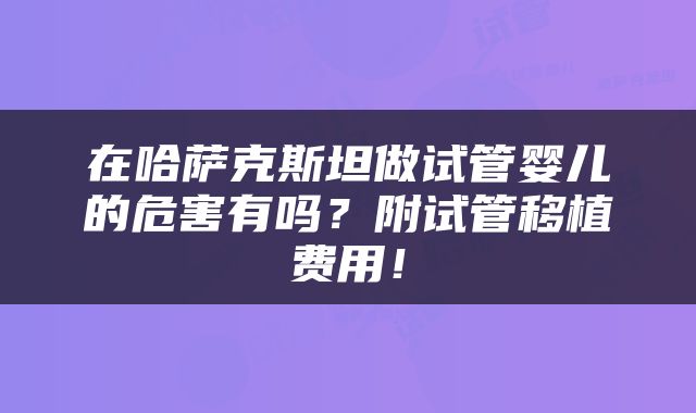 在哈萨克斯坦做试管婴儿的危害有吗？附试管移植费用！