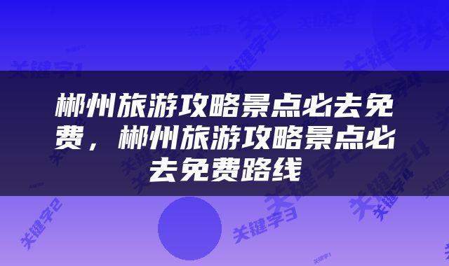郴州旅游攻略景点必去免费，郴州旅游攻略景点必去免费路线