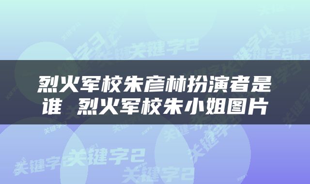 烈火军校朱彦林扮演者是谁 烈火军校朱小姐图片
