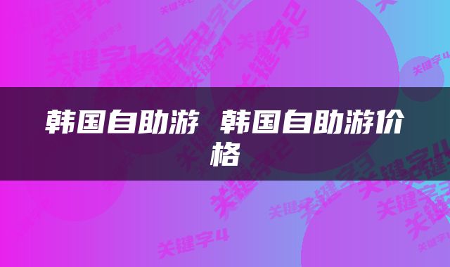 韩国自助游 韩国自助游价格