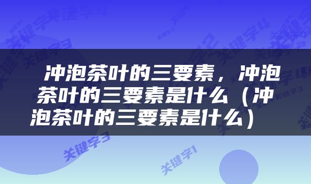  冲泡茶叶的三要素，冲泡茶叶的三要素是什么（冲泡茶叶的三要素是什么） 