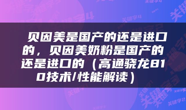  贝因美是国产的还是进口的，贝因美奶粉是国产的还是进口的（高通骁龙810技术/性能解读） 