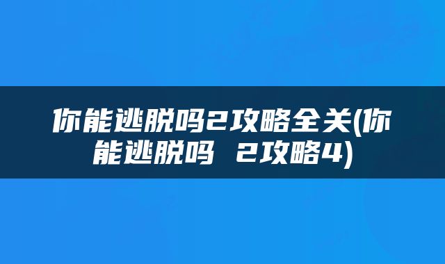 你能逃脱吗2攻略全关(你能逃脱吗 2攻略4)