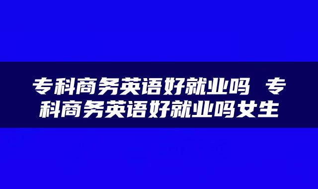 专科商务英语好就业吗 专科商务英语好就业吗女生