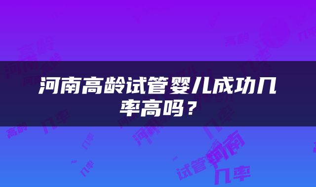 河南高龄试管婴儿成功几率高吗？