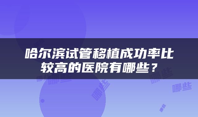 哈尔滨试管移植成功率比较高的医院有哪些？