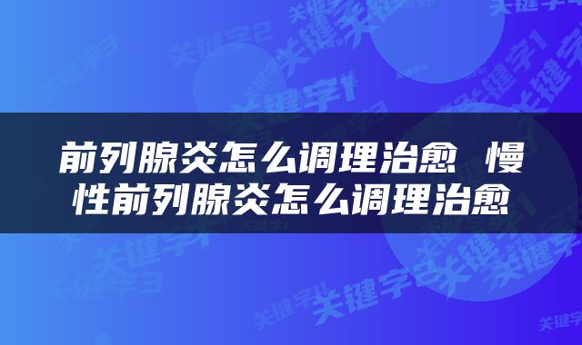 前列腺炎怎么调理治愈 慢性前列腺炎怎么调理治愈