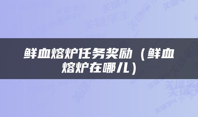 鲜血熔炉任务奖励（鲜血熔炉在哪儿）