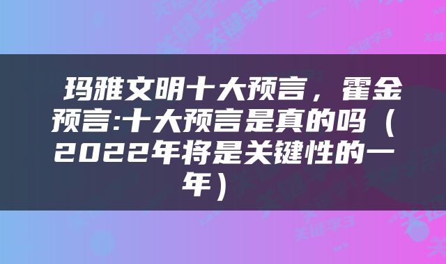  玛雅文明十大预言，霍金预言:十大预言是真的吗（2022年将是关键性的一年） 