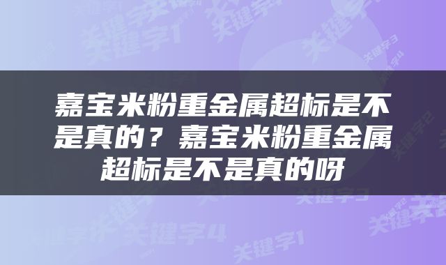 嘉宝米粉重金属超标是不是真的？嘉宝米粉重金属超标是不是真的呀