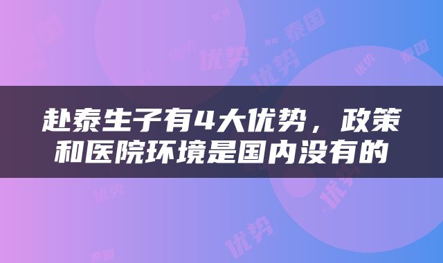 赴泰生子有4大优势,政策和医院环境是国内没有的