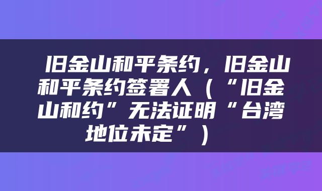  旧金山和平条约，旧金山和平条约签署人（“旧金山和约”无法证明“台湾地位未定”） 