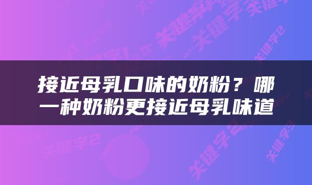接近母乳口味的奶粉？哪一种奶粉更接近母乳味道