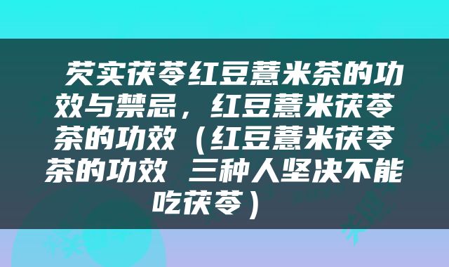  芡实茯苓红豆薏米茶的功效与禁忌，红豆薏米茯苓茶的功效（红豆薏米茯苓茶的功效 三种人坚决不能吃茯苓） 