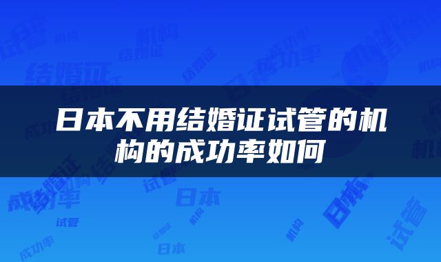 日本不用结婚证试管的机构的成功率如何