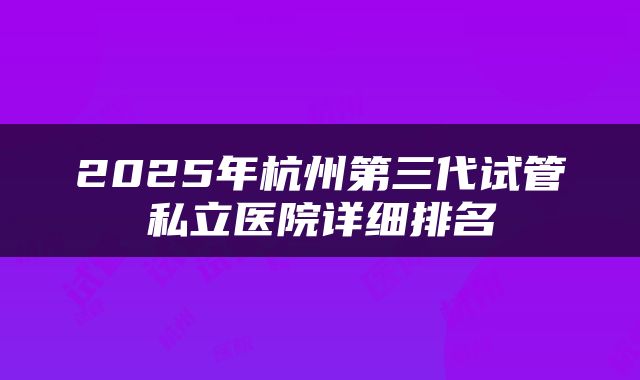 2025年杭州第三代试管私立医院详细排名