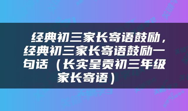  经典初三家长寄语鼓励，经典初三家长寄语鼓励一句话（长实呈贡初三年级家长寄语） 