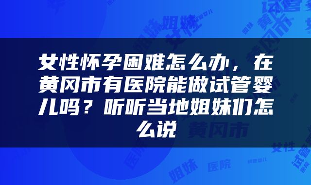 女性怀孕困难怎么办，在黄冈市有医院能做试管婴儿吗？听听当地姐妹们怎么说