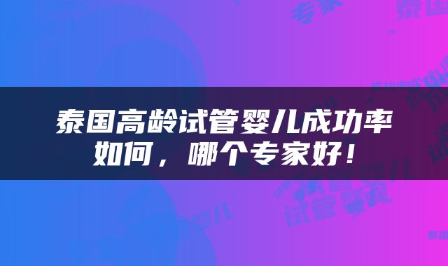泰国高龄试管婴儿成功率如何，哪个专家好！
