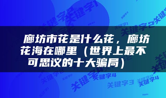  廊坊市花是什么花，廊坊花海在哪里（世界上最不可思议的十大骗局） 