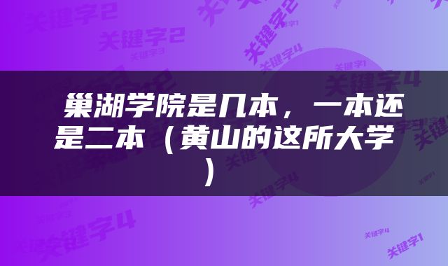  巢湖学院是几本，一本还是二本（黄山的这所大学） 