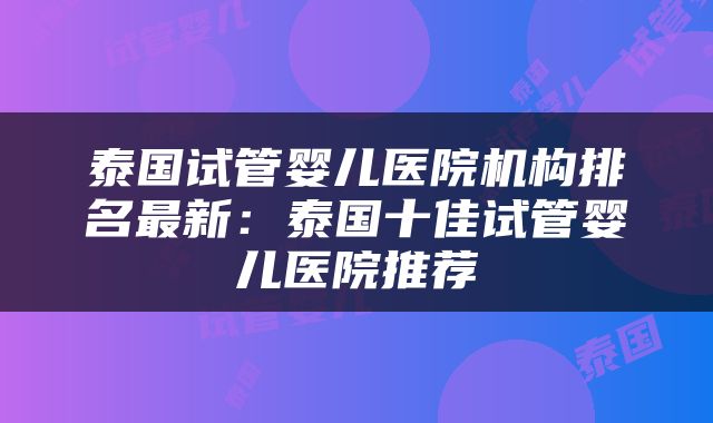 泰国试管婴儿医院机构排名最新：泰国十佳试管婴儿医院推荐