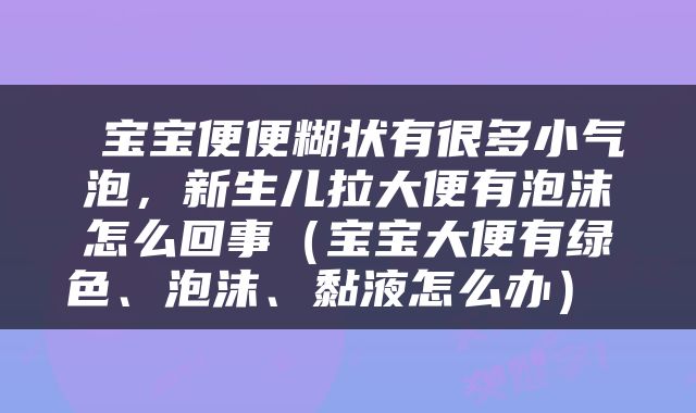  宝宝便便糊状有很多小气泡，新生儿拉大便有泡沫怎么回事（宝宝大便有绿色、泡沫、黏液怎么办） 