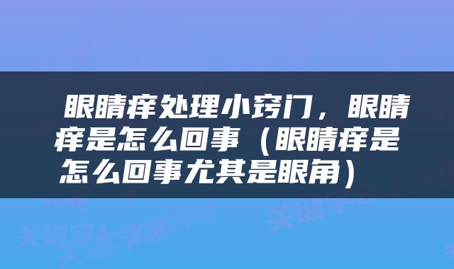  眼睛痒处理小窍门，眼睛痒是怎么回事（眼睛痒是怎么回事尤其是眼角） 