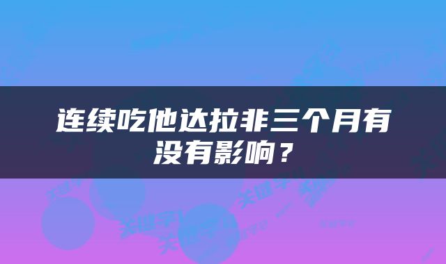 连续吃他达拉非三个月有没有影响？