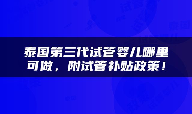 泰国第三代试管婴儿哪里可做，附试管补贴政策！