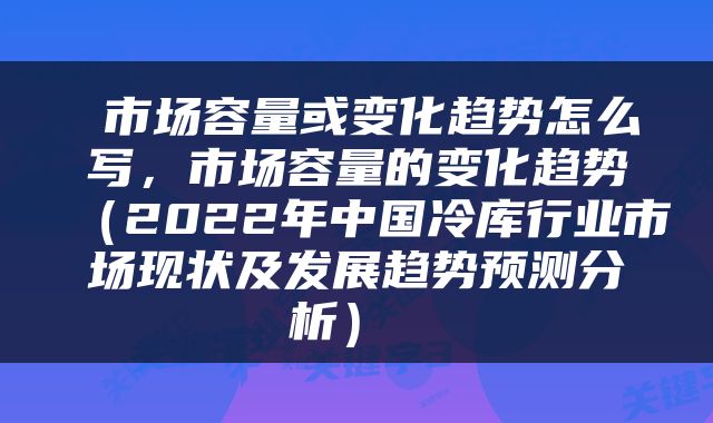  市场容量或变化趋势怎么写，市场容量的变化趋势（2022年中国冷库行业市场现状及发展趋势预测分析） 