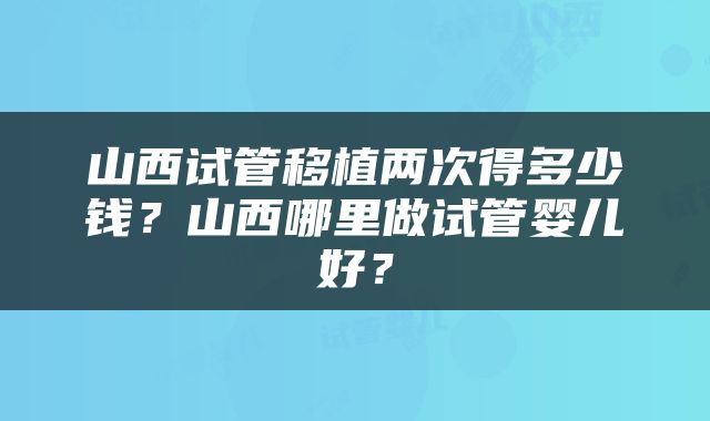 山西试管移植两次得多少钱？山西哪里做试管婴儿好？
