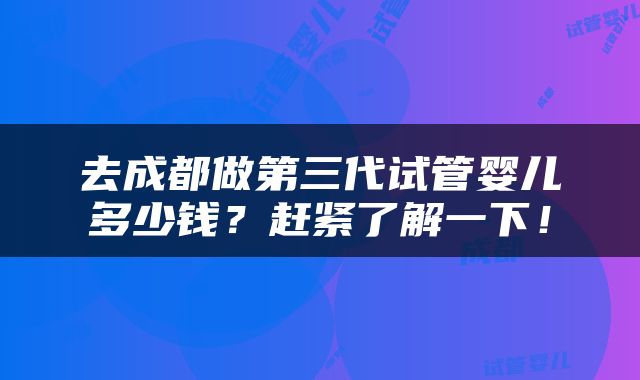 去成都做第三代试管婴儿多少钱？赶紧了解一下！