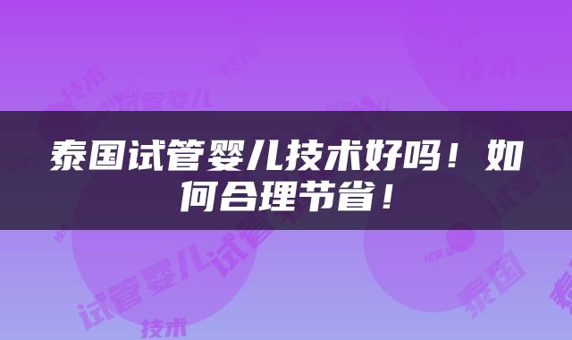 泰国试管婴儿技术好吗！如何合理节省！