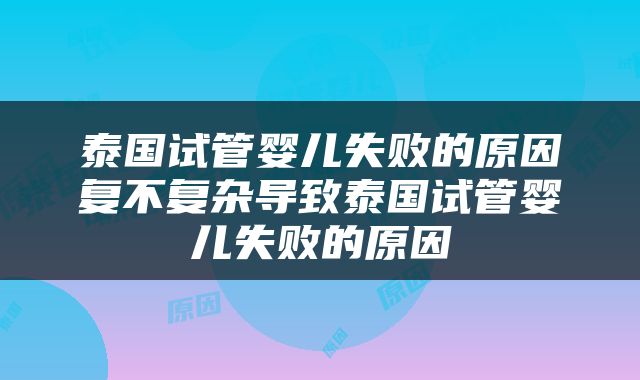 泰国试管婴儿失败的原因复不复杂导致泰国试管婴儿失败的原因