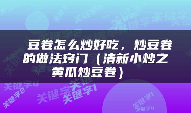  豆卷怎么炒好吃，炒豆卷的做法窍门（清新小炒之黄瓜炒豆卷） 