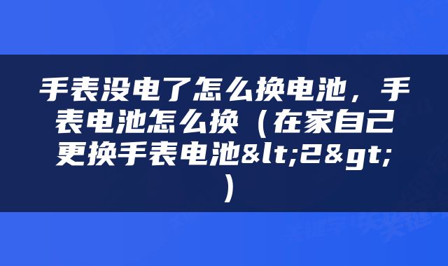 手表没电了怎么换电池，手表电池怎么换（在家自己更换手表电池<2>）