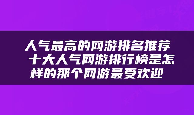 人气最高的网游排名推荐 十大人气网游排行榜是怎样的那个网游最受欢迎