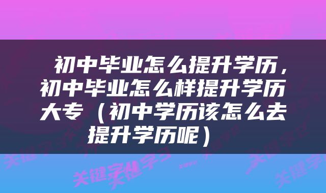 初中毕业怎么提升学历，初中毕业怎么样提升学历大专（初中学历该怎么去提升学历呢） 