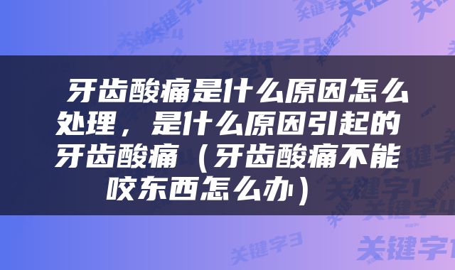  牙齿酸痛是什么原因怎么处理，是什么原因引起的牙齿酸痛（牙齿酸痛不能咬东西怎么办） 