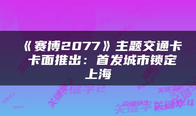 《赛博2077》主题交通卡 卡面推出：首发城市锁定上海
