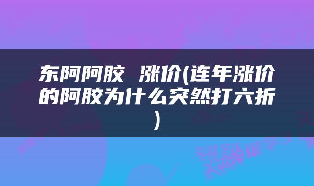 东阿阿胶 涨价(连年涨价的阿胶为什么突然打六折)