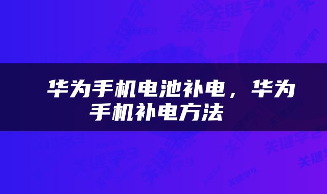 华为手机电池补电，华为手机补电方法 