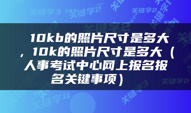  10kb的照片尺寸是多大，10k的照片尺寸是多大（人事考试中心网上报名报名关键事项） 