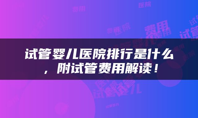 试管婴儿医院排行是什么，附试管费用解读！