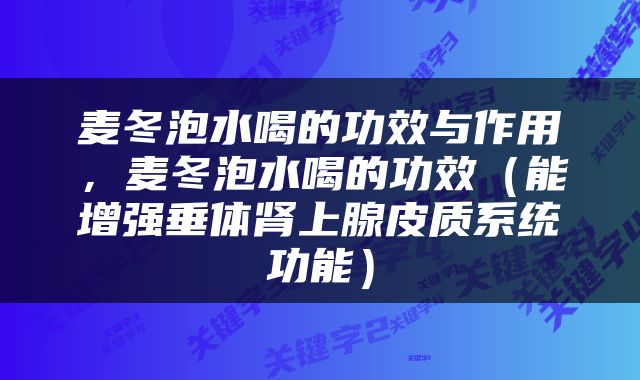 麦冬泡水喝的功效与作用，麦冬泡水喝的功效（能增强垂体肾上腺皮质系统功能）