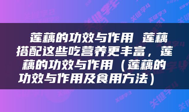  莲藕的功效与作用 莲藕搭配这些吃营养更丰富，莲藕的功效与作用（莲藕的功效与作用及食用方法） 