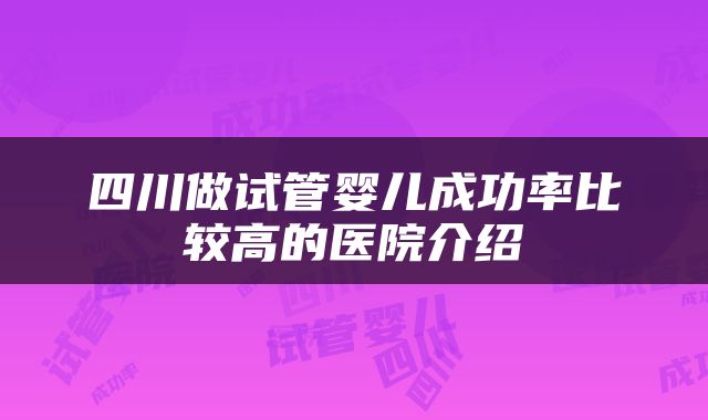 四川做试管婴儿成功率比较高的医院介绍